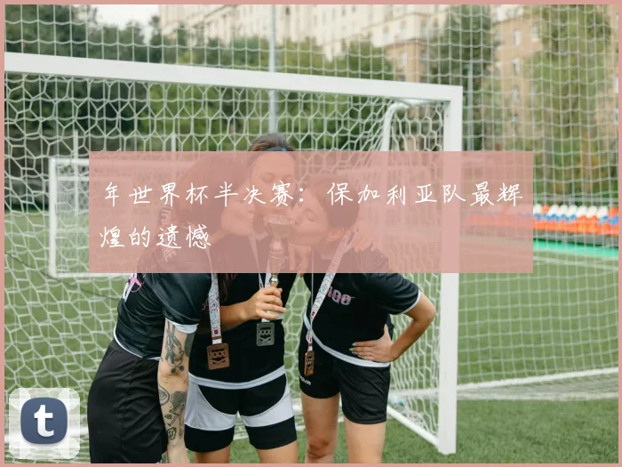 年世界杯半决赛：保加利亚队最辉煌的遗憾