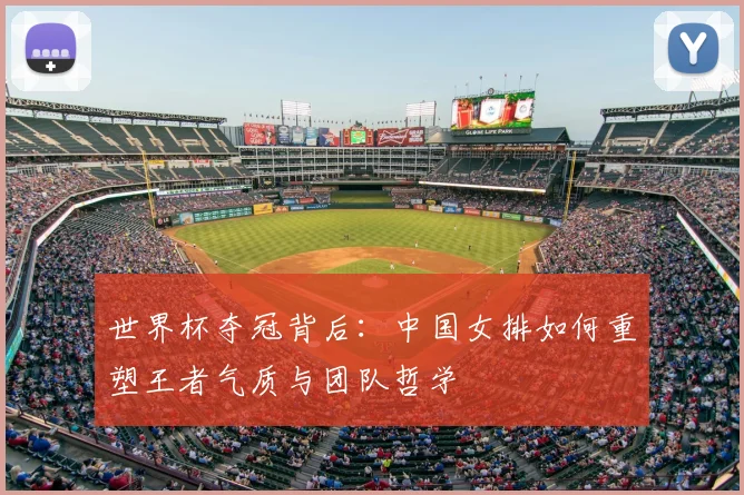 世界杯夺冠背后：中国女排如何重塑王者气质与团队哲学