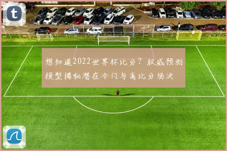 想知道2022世界杯比分?权威预测模型揭秘潜在冷门与高比分场次
