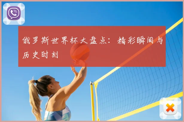 俄罗斯世界杯大盘点:精彩瞬间与历史时刻