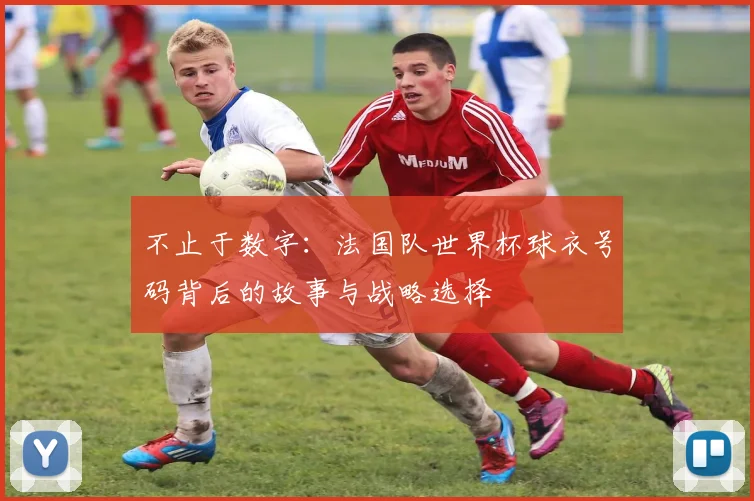 不止于数字：法国队世界杯球衣号码背后的故事与战略选择