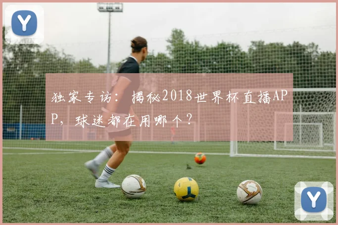 独家专访：揭秘2018世界杯直播APP，球迷都在用哪个？