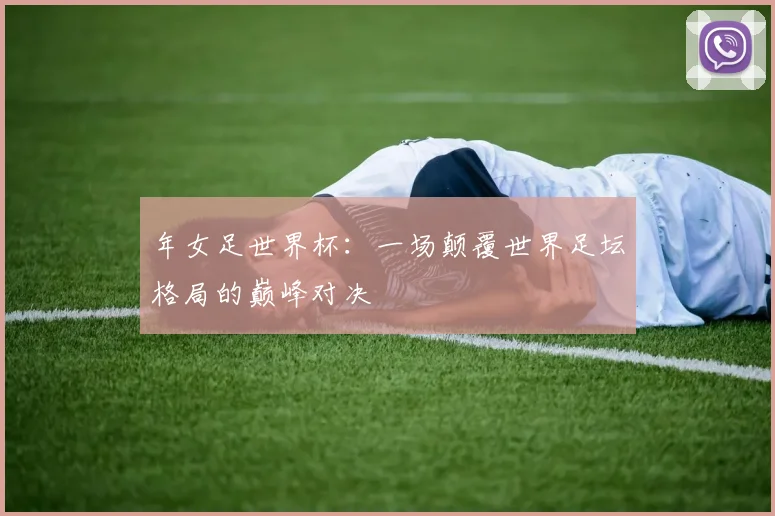 年女足世界杯：一场颠覆世界足坛格局的巅峰对决