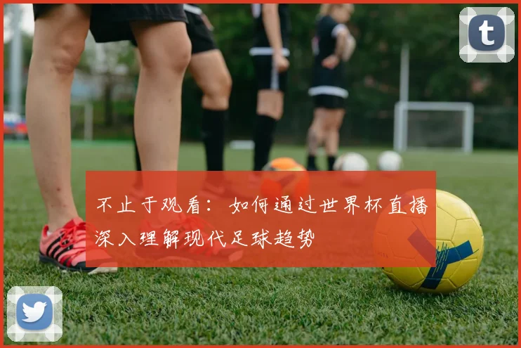 不止于观看：如何通过世界杯直播深入理解现代足球趋势