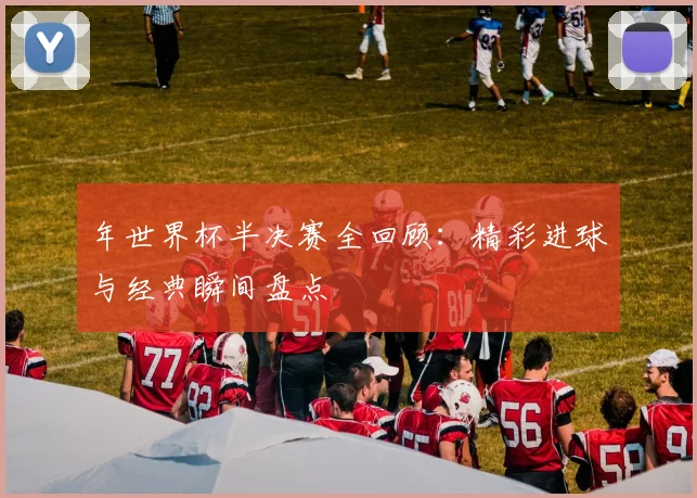 年世界杯半决赛全回顾：精彩进球与经典瞬间盘点