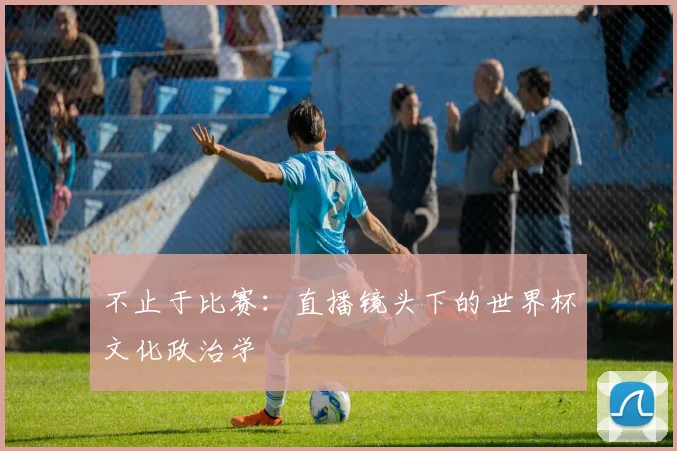不止于比赛：直播镜头下的世界杯文化政治学