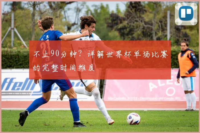 不止90分钟？详解世界杯单场比赛的完整时间维度