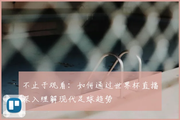 不止于观看：如何通过世界杯直播深入理解现代足球趋势