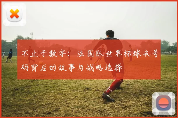 不止于数字：法国队世界杯球衣号码背后的故事与战略选择