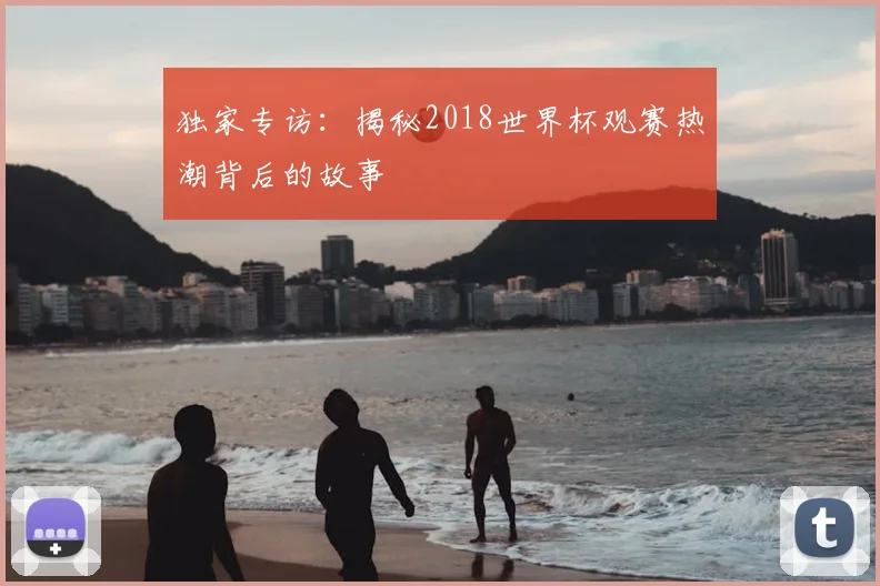 独家专访:揭秘2018世界杯观赛热潮背后的故事