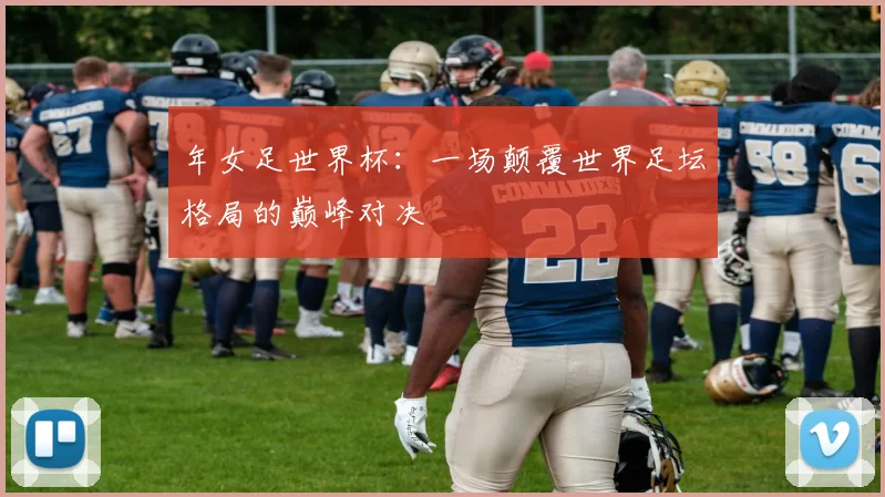 年女足世界杯:一场颠覆世界足坛格局的巅峰对决