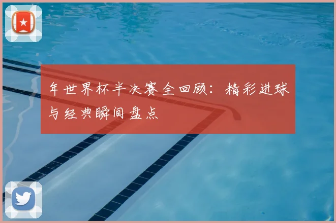 年世界杯半决赛全回顾：精彩进球与经典瞬间盘点
