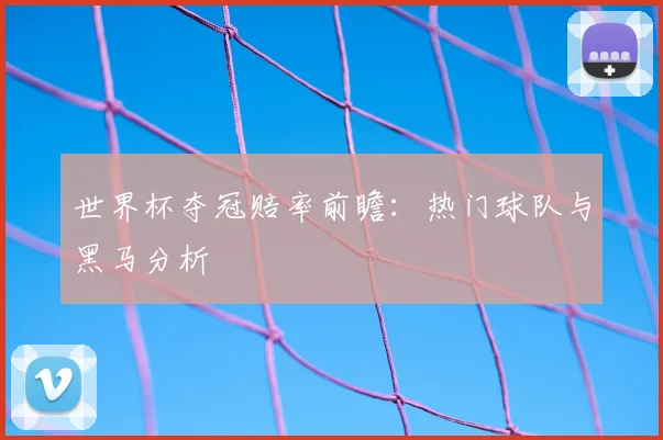 世界杯夺冠赔率前瞻：热门球队与黑马分析