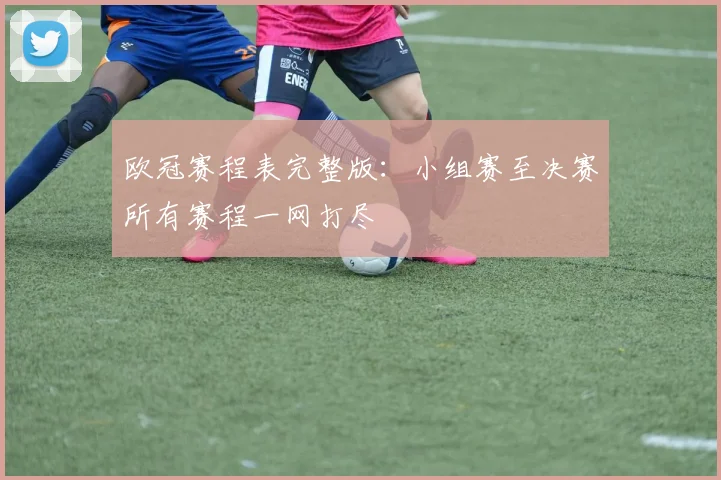 欧冠赛程表完整版：小组赛至决赛所有赛程一网打尽