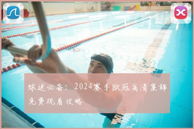 球迷必备：2024赛季欧冠高清集锦免费观看攻略