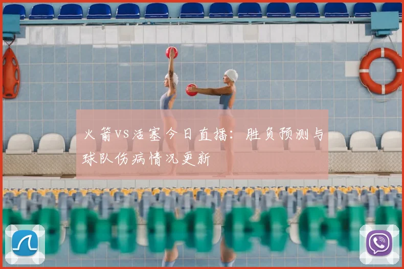 火箭vs活塞今日直播：胜负预测与球队伤病情况更新