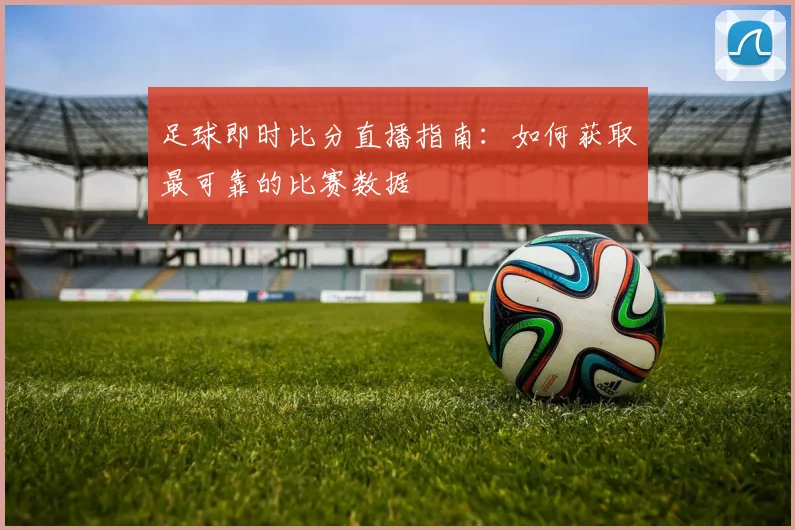 足球即时比分直播指南：如何获取最可靠的比赛数据