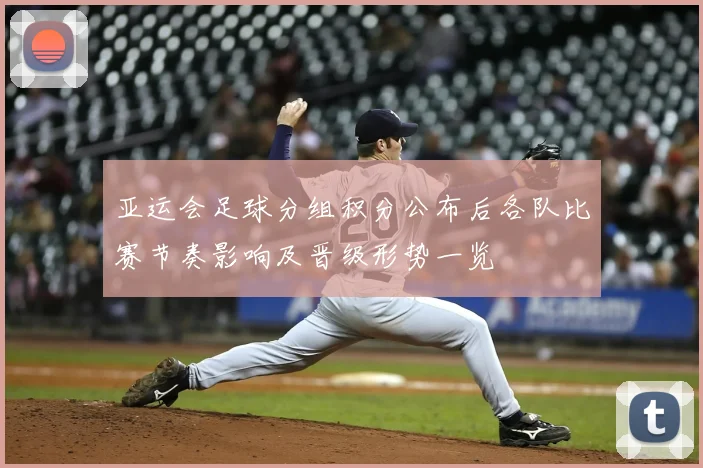 亚运会足球分组积分公布后各队比赛节奏影响及晋级形势一览