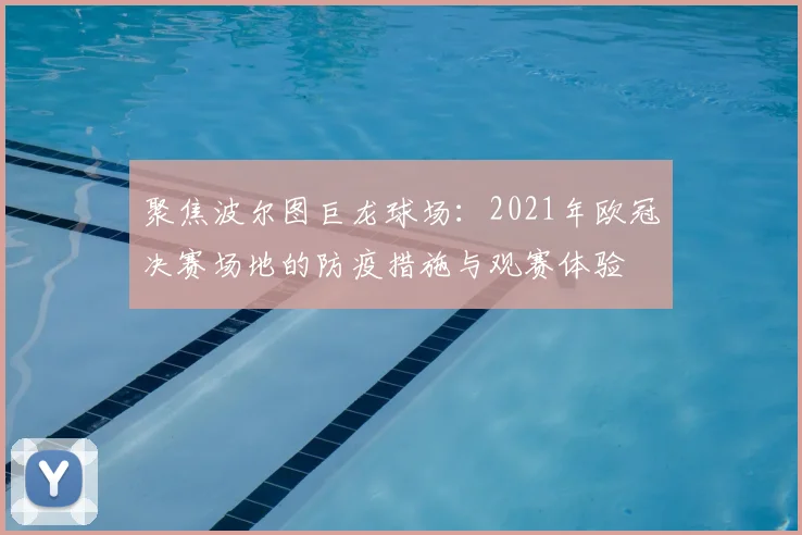 聚焦波尔图巨龙球场：2021年欧冠决赛场地的防疫措施与观赛体验