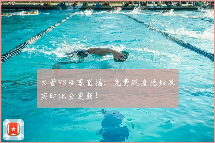 火箭vs活塞直播：免费观看地址及实时比分更新！