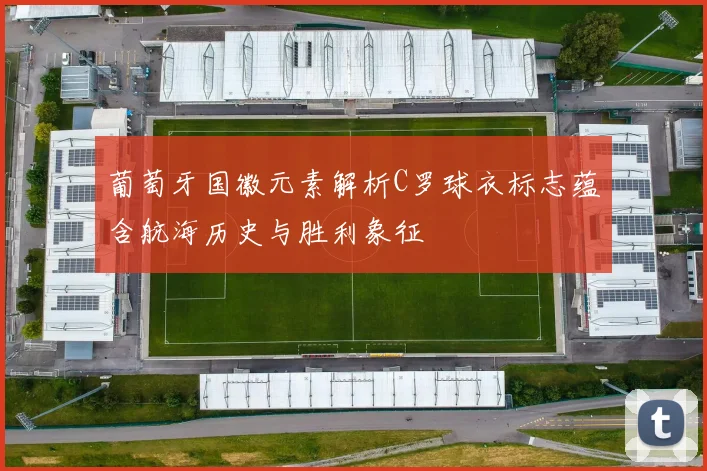 葡萄牙国徽元素解析C罗球衣标志蕴含航海历史与胜利象征