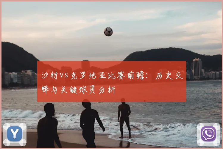 沙特vs克罗地亚比赛前瞻：历史交锋与关键球员分析