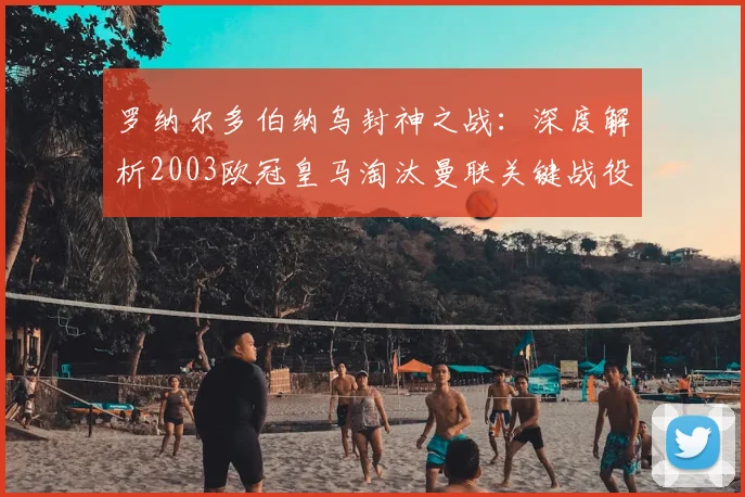 罗纳尔多伯纳乌封神之战：深度解析2003欧冠皇马淘汰曼联关键战役