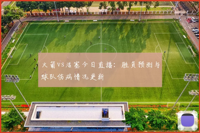 火箭vs活塞今日直播：胜负预测与球队伤病情况更新
