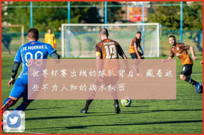 世界杯赛出线的球队背后，藏着这些不为人知的战术秘密