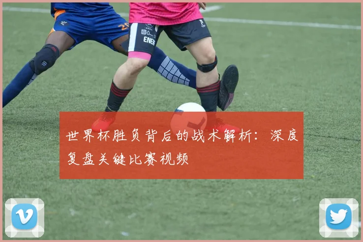 世界杯胜负背后的战术解析：深度复盘关键比赛视频